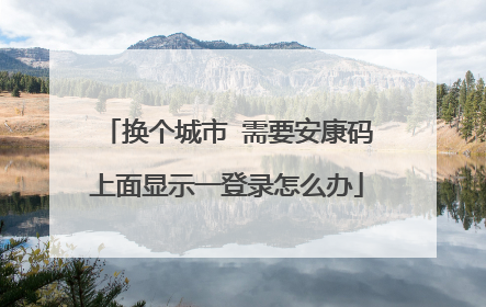 换个城市 需要安康码上面显示一登录怎么办