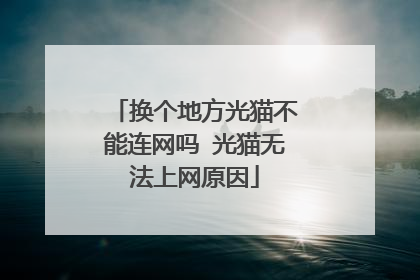 换个地方光猫不能连网吗 光猫无法上网原因