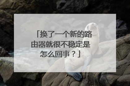 换了一个新的路由器就很不稳定是怎么回事?