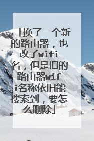 换了一个新的路由器,也改了wifi名,但是旧的路由器wifi名称依旧能搜索到,要怎么删除
