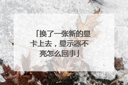 换了一张新的显卡上去,显示器不亮怎么回事
