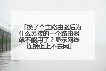 换了个主路由器后为什么另接的一个路由器就不能用了?显示网线连接但上不去网