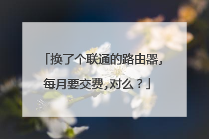 换了个联通的路由器,每月要交费,对么?