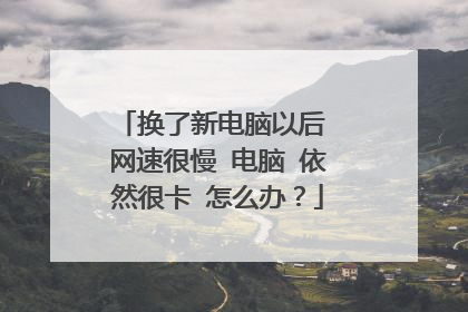 换了新电脑以后 网速很慢 电脑 依然很卡 怎么办？