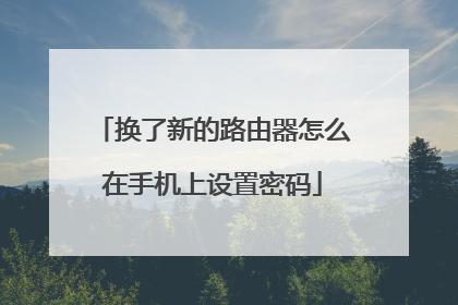 换了新的路由器怎么在手机上设置密码