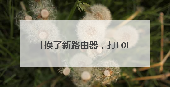 换了新路由器，打LOL延迟时不时1000多？