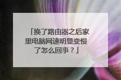 换了路由器之后家里电脑网速明显变慢了怎么回事?