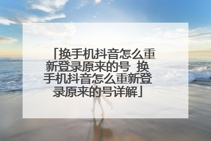 换手机抖音怎么重新登录原来的号 换手机抖音怎么重新登录原来的号详解