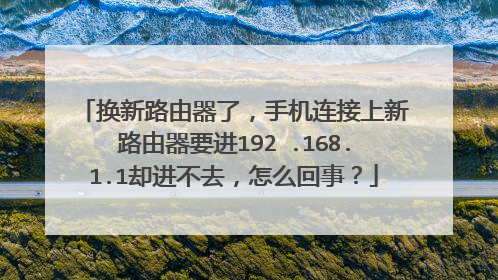 换新路由器了，手机连接上新路由器要进192 .168.1.1却进不去，怎么回事？