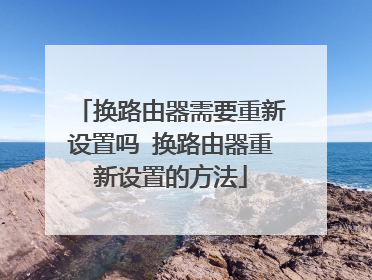 换路由器需要重新设置吗 换路由器重新设置的方法