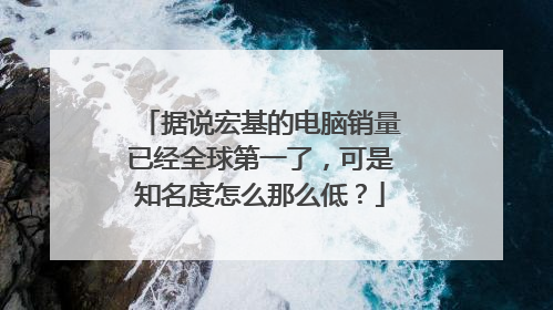 据说宏基的电脑销量已经全球第一了,可是知名度怎么那么低?