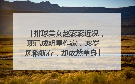 排球美女赵蕊蕊近况，现已成明星作家，38岁风韵犹存，却依然单身