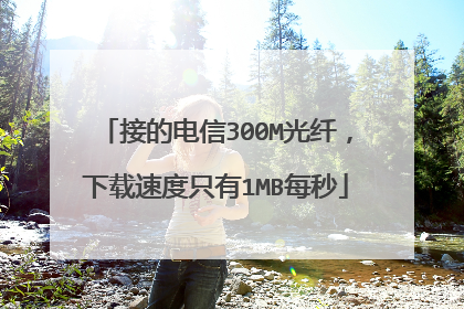 接的电信300M光纤，下载速度只有1MB每秒