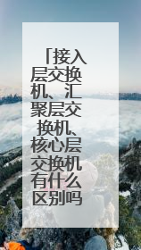 接入层交换机、汇聚层交换机、核心层交换机有什么区别吗？