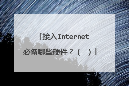 接入Internet必备哪些硬件？（ ）