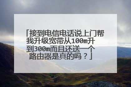 接到电信电话说上门帮我升级宽带从100m升到300m而且还送一个路由器是真的吗?