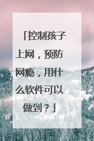 控制孩子上网,预防网瘾,用什么软件可以做到?
