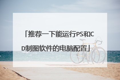 推荐一下能运行PS和CD制图软件的电脑配置