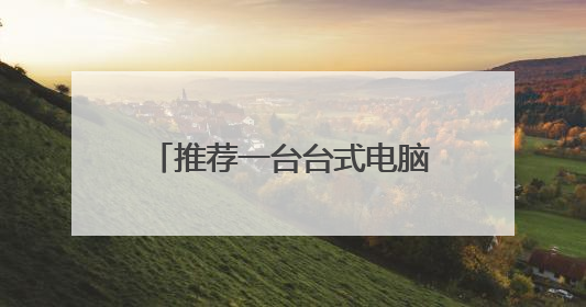 推荐一台台式电脑配置，用于三维建模、PS等，价格8000左右？