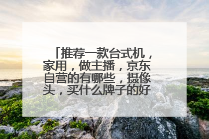 推荐一款台式机，家用，做主播，京东自营的有哪些，摄像头，买什么牌子的好，声卡买什么