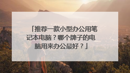推荐一款小型办公用笔记本电脑?哪个牌子的电脑用来办公最好?