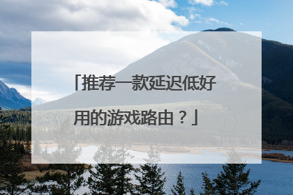 推荐一款延迟低好用的游戏路由？