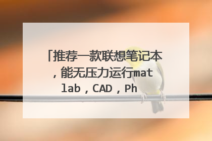 推荐一款联想笔记本，能无压力运行matlab，CAD，Photoshop这些软件，小弟不胜感激。