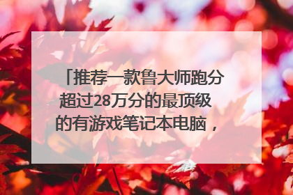 推荐一款鲁大师跑分超过28万分的最顶级的有游戏笔记本电脑,散热要好一点的