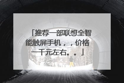 推荐一部联想全智能触屏手机,,价格一千元左右。。