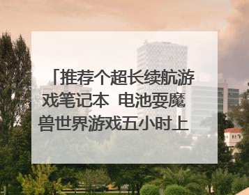 推荐个超长续航游戏笔记本 电池耍魔兽世界游戏五小时上 不卡 价格10000下 最好7000到8000 还有我是大一软