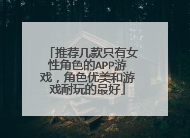 推荐几款只有女性角色的APP游戏，角色优美和游戏耐玩的最好