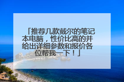 推荐几款戴尔的笔记本电脑,性价比高的并给出详细参数和报价各位帮我一下!