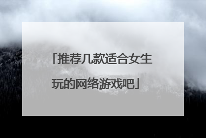 推荐几款适合女生玩的网络游戏吧