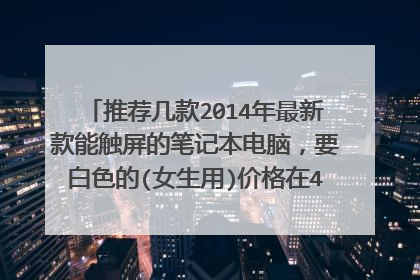 推荐几款2014年最新款能触屏的笔记本电脑,要白色的(女生用)价格在4000-5000