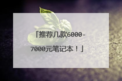 推荐几款6000-7000元笔记本！