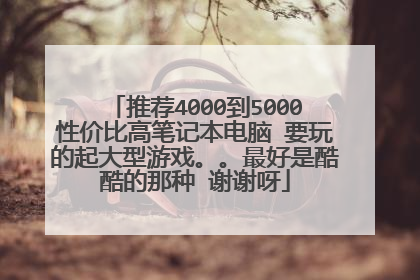 推荐4000到5000性价比高笔记本电脑 要玩的起大型游戏。。最好是酷酷的那种 谢谢呀