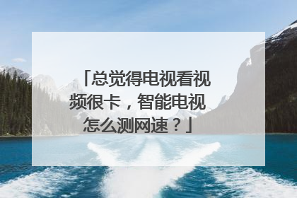 总觉得电视看视频很卡,智能电视怎么测网速?