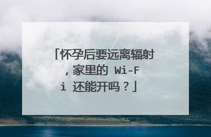 怀孕后要远离辐射，家里的 Wi-Fi 还能开吗？