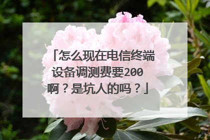 怎么现在电信终端设备调测费要200啊？是坑人的吗？
