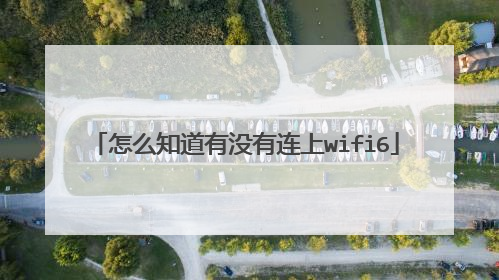怎么知道有没有连上wifi6