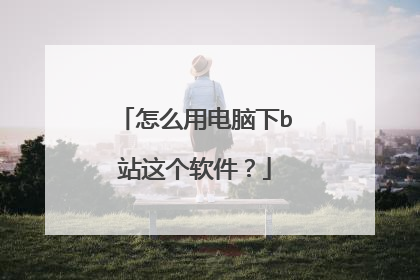 怎么用电脑下b站这个软件?