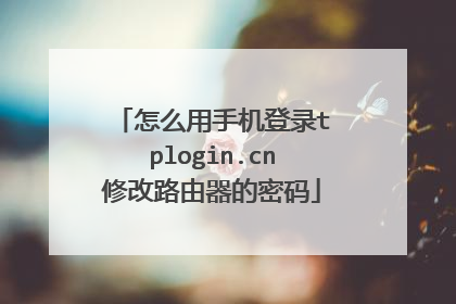 怎么用手机登录tplogin.cn修改路由器的密码