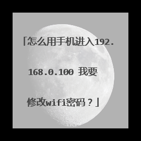 怎么用手机进入192.168.0.100 我要修改wifi密码?