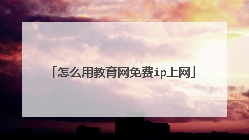 怎么用教育网免费ip上网