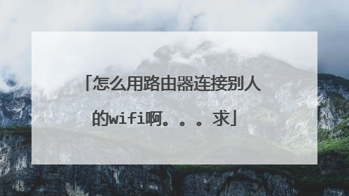 怎么用路由器连接别人的wifi啊。。。求