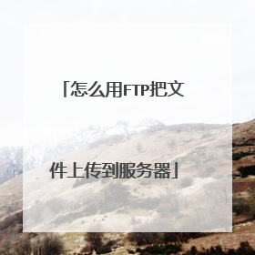 怎么用FTP把文件上传到服务器