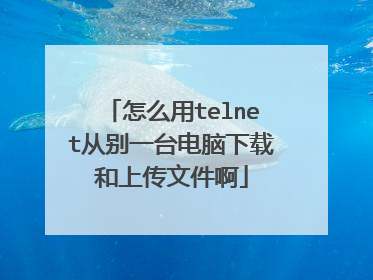 怎么用telnet从别一台电脑下载和上传文件啊