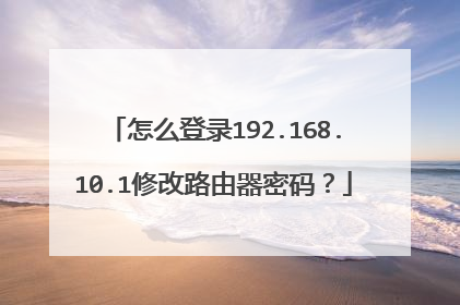 怎么登录192.168.10.1修改路由器密码？