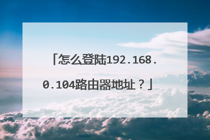 怎么登陆192.168.0.104路由器地址?