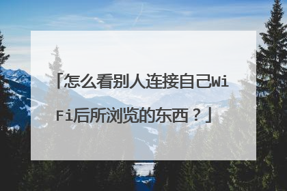 怎么看别人连接自己WiFi后所浏览的东西?